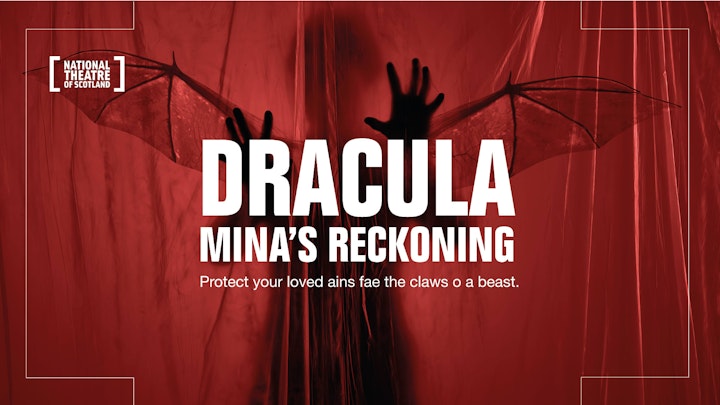Dracula : Mina's Reckoning
National Theatre of Scotland
Dir: Sally Cookson
Autumn 2023