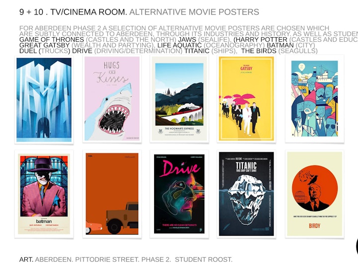 A selection of alternative movie posters are chosen which 
are subtly connected to Aberdeen, through its industries and history. as well as student life; Game of Thrones (castles and the North) Jaws (sealife), Harry Potter (castles and education),
Great Gatsby (wealth and partying), Life Aquatic (oceanography) Batman (city) 
Duel (trucks) drive (driving/determination) Titanic (ships),  The Birds (seagulls)