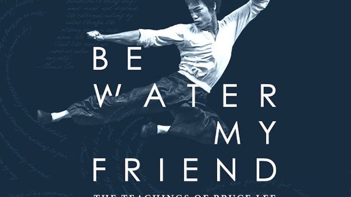 Be Water My Friend, The Teachings of Bruce Lee - 