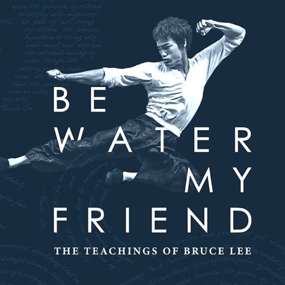 Be Water My Friend, The Teachings of Bruce Lee - Be Water My Friend