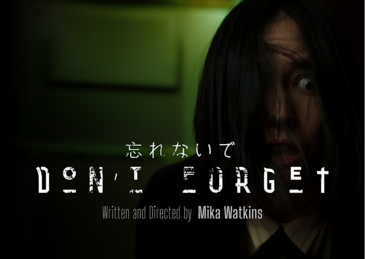 Don't Forget Poster - "Don't Forget"

Short Film

Starring Sonoya Mizuno (House of the Dragon/DEVS/Crazy Rich Asians)

Written & Directed by Mika Watkins

Produced by Birdflight Films/CH4/Sony Pictures
